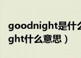 goodnight是什么意思应该怎么回（goodnight什么意思）