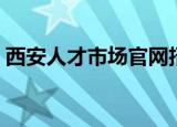 西安人才市场官网招聘信息（西安人才市场）