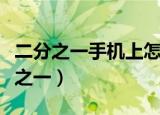 二分之一手机上怎么打（手机上如何输入二分之一）