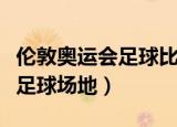 伦敦奥运会足球比赛英国队名单（伦敦奥运会足球场地）