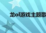 龙ol游戏主题歌谁唱的（龙ol好玩吗）