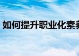 如何提升职业化素养（提升职业化素养方法）