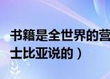 书籍是全世界的营养品是谁写的（这句话是莎士比亚说的）