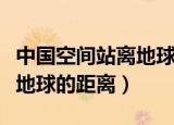 中国空间站离地球有多少公里（中国空间站离地球的距离）