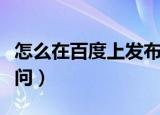 怎么在百度上发布自己的信息（怎么在百度提问）