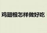 鸡翅根怎样做好吃（鸡翅根好吃的做法介绍）
