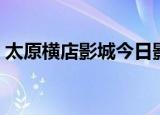 太原横店影城今日影讯查询（太原横店影城）
