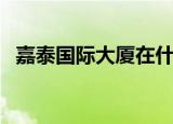 嘉泰国际大厦在什么位置（嘉泰国际大厦）