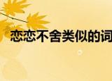 恋恋不舍类似的词语（恋恋不舍类的词语）