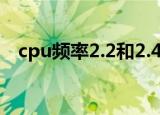 cpu频率2.2和2.4有什么区别（cpu频率）