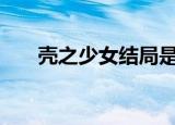 壳之少女结局是什么（壳之少女ova）