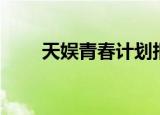天娱青春计划报名（天娱青春计划）