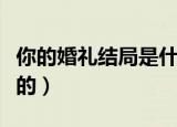 你的婚礼结局是什么（你的婚礼结局是什么样的）