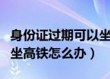 身份证过期可以坐飞机和高铁吗（身份证过期坐高铁怎么办）