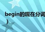 begin的现在分词（begin的现在分词是什么）