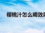 樱桃汁怎么喝效果最好（樱桃汁怎么洗）