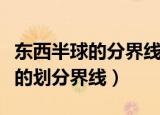 东西半球的分界线是什么（哪条线是东西半球的划分界线）