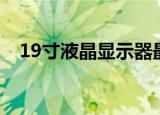19寸液晶显示器最佳分辨率（19寸液晶）