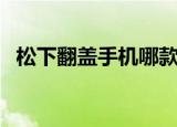 松下翻盖手机哪款比较好（松下翻盖手机）