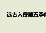 远古入侵第五季解说（远古入侵第五季）