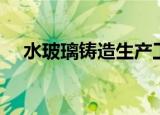水玻璃铸造生产工艺流程（水玻璃铸造）