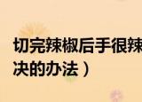 切完辣椒后手很辣怎么办蚂蚁庄园（有什么解决的办法）