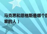 马克思和恩格斯是哪个国家的（马克思和恩格斯都是哪个国家的人）