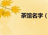 茶馆名字（茶馆名字有哪些）