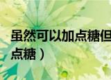 虽然可以加点糖但依然人心憔悴（虽然可以加点糖）