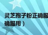 灵芝孢子粉正确服用方法（灵芝孢子粉怎么正确服用）