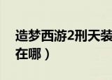 造梦西游2刑天装备怎么打（造梦西游2刑天在哪）
