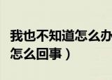 我也不知道怎么办用粤语怎么说（我也不知道怎么回事）