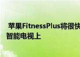  苹果FitnessPlus将很快让您使用AirPlay将锻炼内容投射到智能电视上