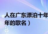 人在广东漂泊十年是什么歌（人在广东漂泊十年的歌名）