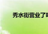 秀水街营业了吗（秀水街营业时间）