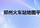 郑州火车站地图平面图（郑州火车站地图）