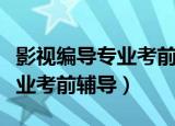 影视编导专业考前辅导班哪家好（影视编导专业考前辅导）