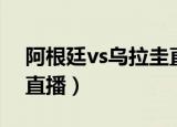 阿根廷vs乌拉圭直播频道（阿根廷vs乌拉圭直播）