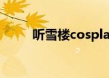 听雪楼cosplay视频（听雪楼cos）