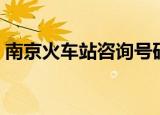 南京火车站咨询号码（南京火车站咨询电话）