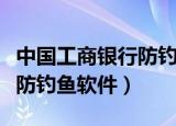 中国工商银行防钓鱼软件已有更新版本（工行防钓鱼软件）