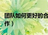 团队如何更好的合作（怎么高效的进行团队合作）