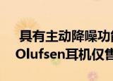  具有主动降噪功能的Beoplay H9i Bang和Olufsen耳机仅售199美元
