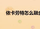 依卡劳特怎么融合（依卡劳特怎么融合）