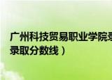 广州科技贸易职业学院录取分数线（广州科技贸易职业学院录取分数线）