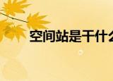 空间站是干什么的（什么是空间站）