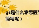 gs是什么意思医学上（医学上还有什么其他简写呢）