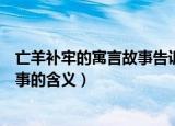 亡羊补牢的寓言故事告诉我们什么道理（亡羊补牢的寓言故事的含义）