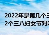 2022年是第几个三八妇女节（2022年是第112个三八妇女节对吗）