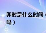 卯时是什么时间（卯时是上午5点至上午7点吗）